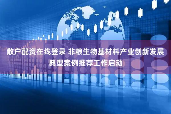 散户配资在线登录 非粮生物基材料产业创新发展典型案例推荐工作启动