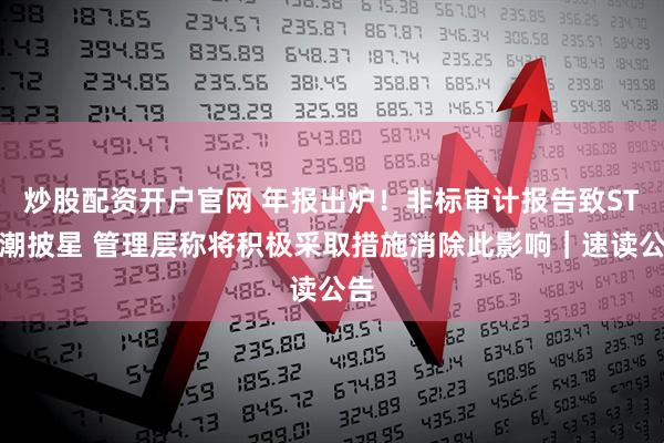 炒股配资开户官网 年报出炉！非标审计报告致ST新潮披星 管理层称将积极采取措施消除此影响｜速读公告