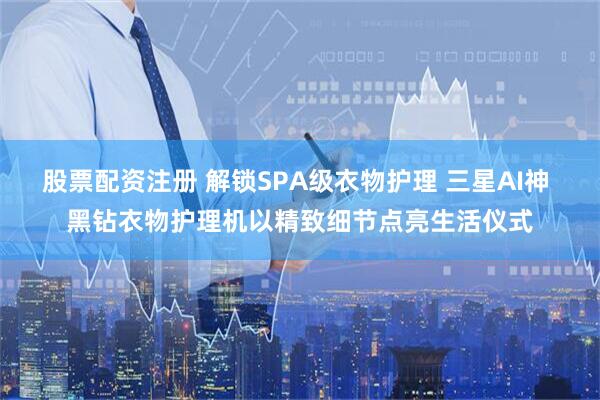 股票配资注册 解锁SPA级衣物护理 三星AI神 黑钻衣物护理机以精致细节点亮生活仪式