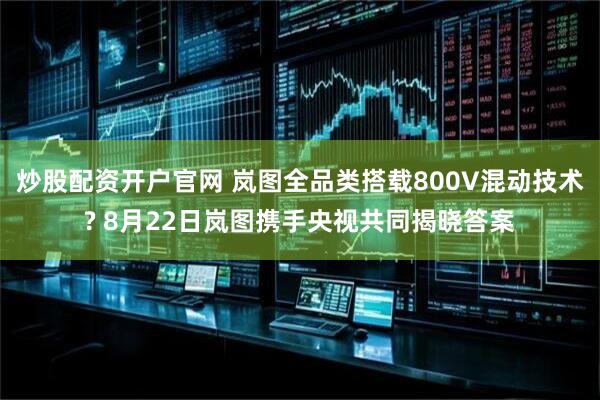 炒股配资开户官网 岚图全品类搭载800V混动技术? 8月22日岚图携手央视共同揭晓答案