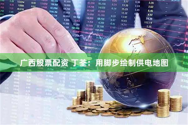 广西股票配资 丁荃：用脚步绘制供电地图