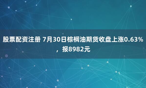 股票配资注册 7月30日棕榈油期货收盘上涨0.63%，报8982元
