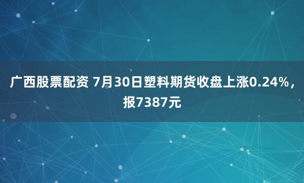 广西股票配资 7月30日塑料期货收盘上涨0.24%，报7387元