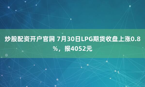 炒股配资开户官网 7月30日LPG期货收盘上涨0.8%，报4052元