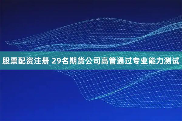 股票配资注册 29名期货公司高管通过专业能力测试