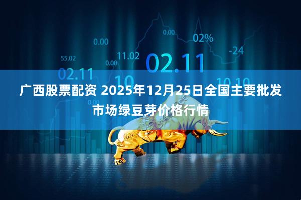 广西股票配资 2025年12月25日全国主要批发市场绿豆芽价格行情