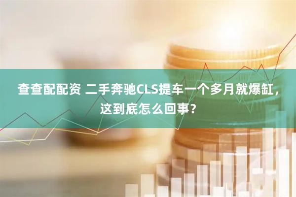 查查配配资 二手奔驰CLS提车一个多月就爆缸，这到底怎么回事？